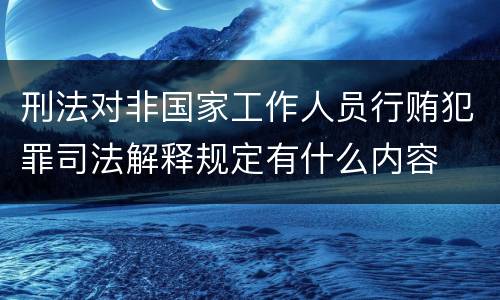 刑法对非国家工作人员行贿犯罪司法解释规定有什么内容