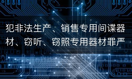 犯非法生产、销售专用间谍器材、窃听、窃照专用器材罪严重吗