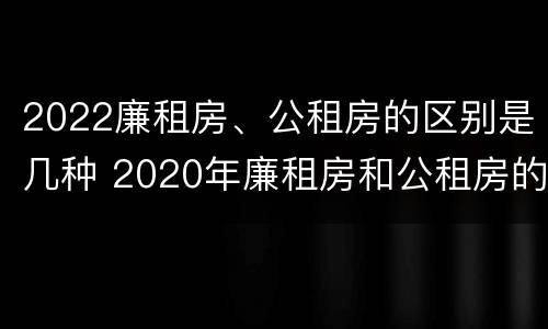 2022廉租房、公租房的区别是几种 2020年廉租房和公租房的区别