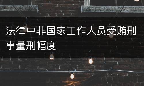 法律中非国家工作人员受贿刑事量刑幅度