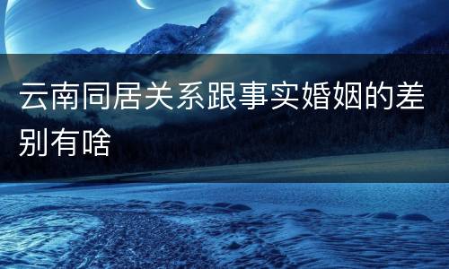云南同居关系跟事实婚姻的差别有啥