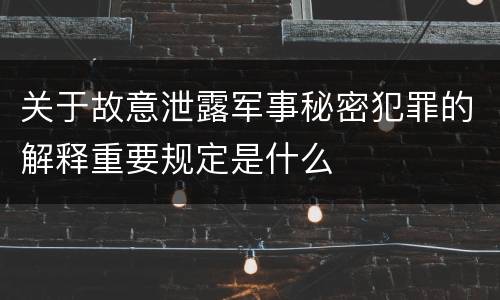 关于故意泄露军事秘密犯罪的解释重要规定是什么