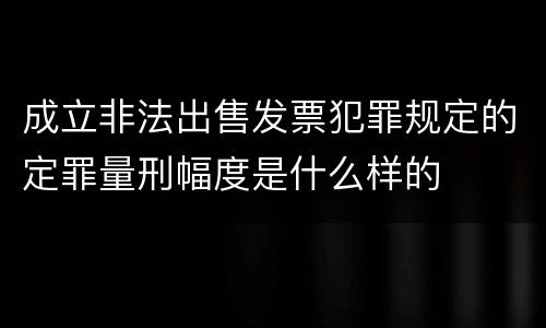 成立非法出售发票犯罪规定的定罪量刑幅度是什么样的