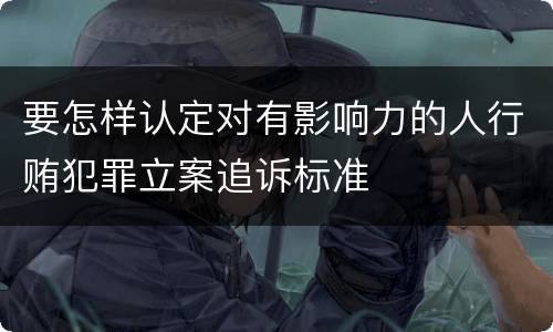 要怎样认定对有影响力的人行贿犯罪立案追诉标准