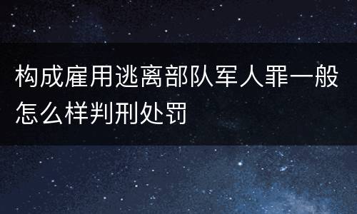 构成雇用逃离部队军人罪一般怎么样判刑处罚