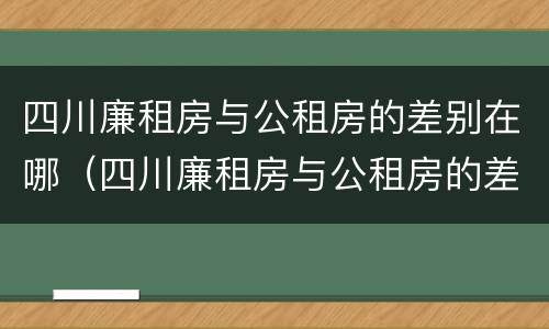 四川廉租房与公租房的差别在哪（四川廉租房与公租房的差别在哪里）