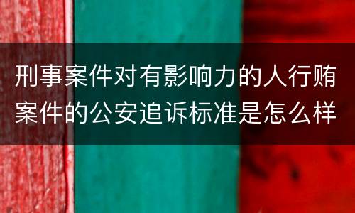 刑事案件对有影响力的人行贿案件的公安追诉标准是怎么样规定