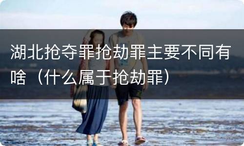 湖北抢夺罪抢劫罪主要不同有啥（什么属于抢劫罪）