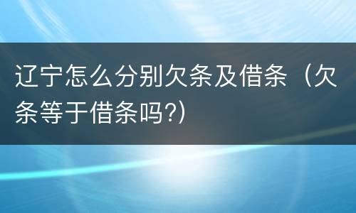 辽宁怎么分别欠条及借条（欠条等于借条吗?）