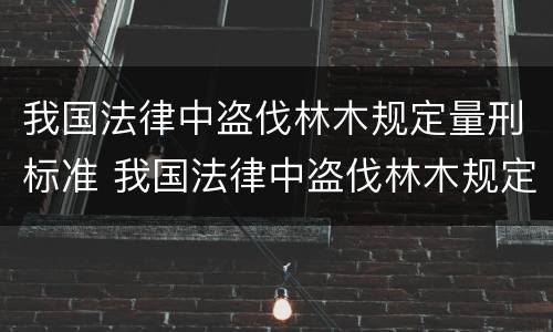 我国法律中盗伐林木规定量刑标准 我国法律中盗伐林木规定量刑标准是多少