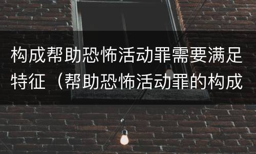 构成帮助恐怖活动罪需要满足特征（帮助恐怖活动罪的构成要件）