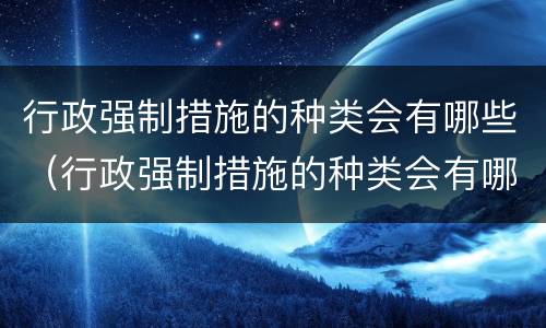行政强制措施的种类会有哪些（行政强制措施的种类会有哪些呢）
