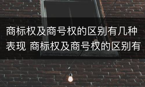 商标权及商号权的区别有几种表现 商标权及商号权的区别有几种表现手法