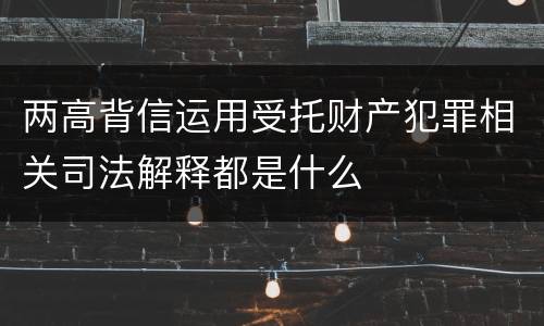 两高背信运用受托财产犯罪相关司法解释都是什么