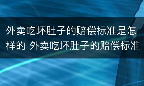 外卖吃坏肚子的赔偿标准是怎样的 外卖吃坏肚子的赔偿标准是怎样的呢