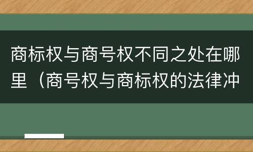 商标权与商号权不同之处在哪里（商号权与商标权的法律冲突与解决）