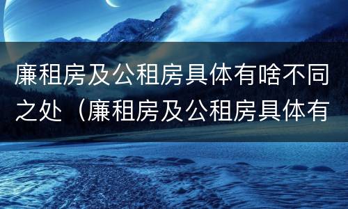 廉租房及公租房具体有啥不同之处（廉租房及公租房具体有啥不同之处呢）