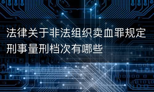 法律关于非法组织卖血罪规定刑事量刑档次有哪些