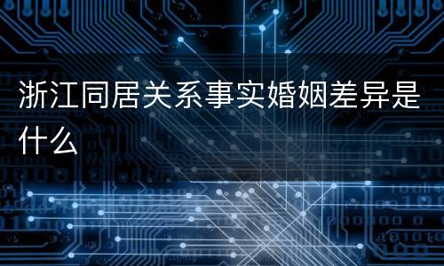 浙江同居关系事实婚姻差异是什么