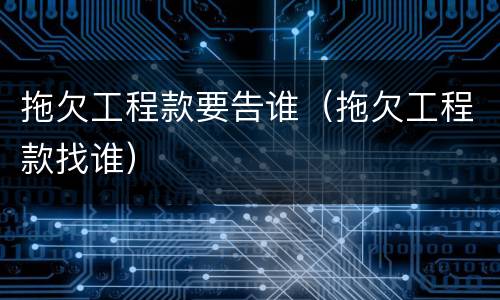 拖欠工程款要告谁（拖欠工程款找谁）