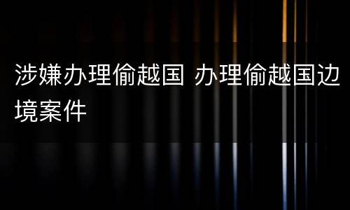 涉嫌办理偷越国 办理偷越国边境案件