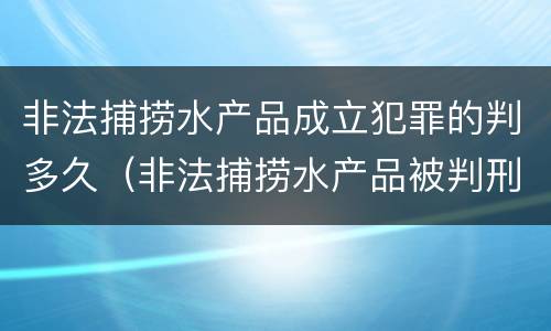 非法捕捞水产品成立犯罪的判多久（非法捕捞水产品被判刑）