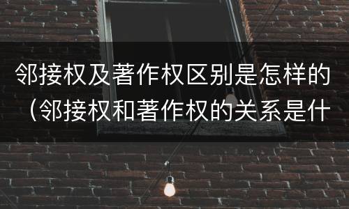 邻接权及著作权区别是怎样的（邻接权和著作权的关系是什么）