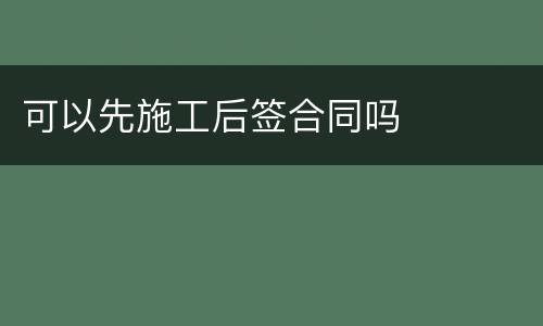 可以先施工后签合同吗