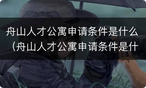 舟山人才公寓申请条件是什么（舟山人才公寓申请条件是什么样的）