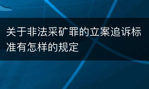 关于非法采矿罪的立案追诉标准有怎样的规定