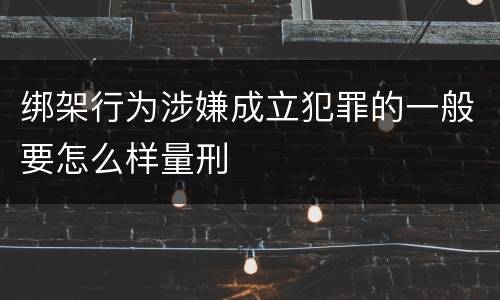 绑架行为涉嫌成立犯罪的一般要怎么样量刑