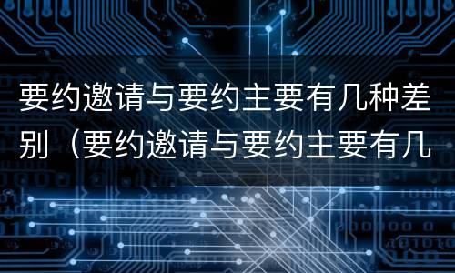要约邀请与要约主要有几种差别（要约邀请与要约主要有几种差别）