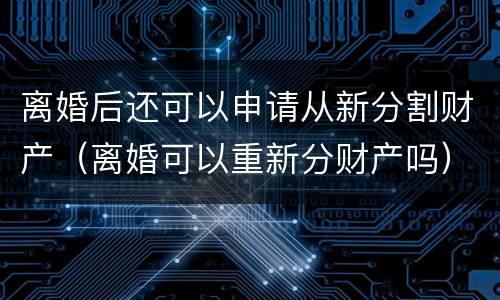 离婚后还可以申请从新分割财产（离婚可以重新分财产吗）