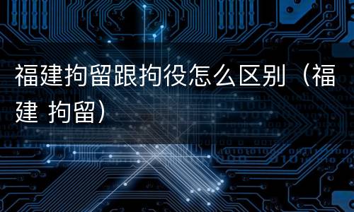 福建拘留跟拘役怎么区别（福建 拘留）