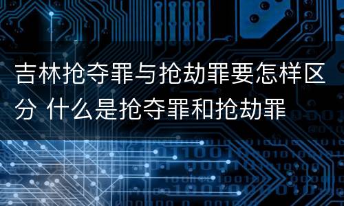 吉林抢夺罪与抢劫罪要怎样区分 什么是抢夺罪和抢劫罪