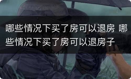 哪些情况下买了房可以退房 哪些情况下买了房可以退房子
