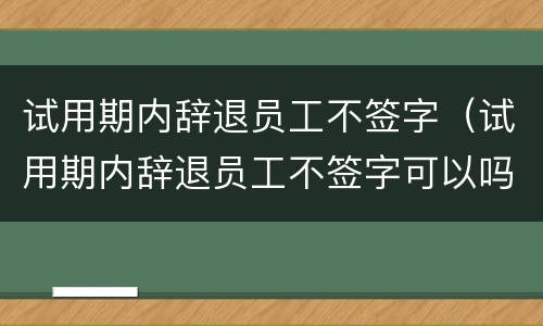 试用期内辞退员工不签字（试用期内辞退员工不签字可以吗）