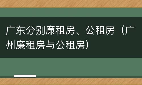 广东分别廉租房、公租房（广州廉租房与公租房）