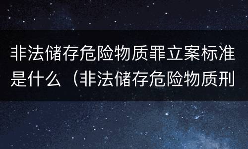 非法储存危险物质罪立案标准是什么（非法储存危险物质刑事立案标准）