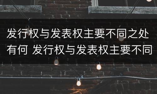 发行权与发表权主要不同之处有何 发行权与发表权主要不同之处有何不同