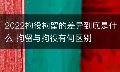 2022拘役拘留的差异到底是什么 拘留与拘役有何区别