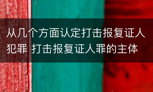 从几个方面认定打击报复证人犯罪 打击报复证人罪的主体