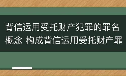背信运用受托财产犯罪的罪名概念 构成背信运用受托财产罪的立案标准是