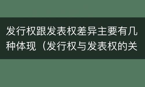 发行权跟发表权差异主要有几种体现（发行权与发表权的关系）