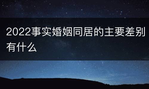 2022事实婚姻同居的主要差别有什么