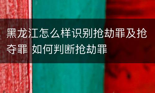 黑龙江怎么样识别抢劫罪及抢夺罪 如何判断抢劫罪