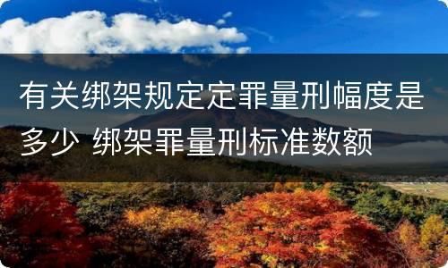 有关绑架规定定罪量刑幅度是多少 绑架罪量刑标准数额