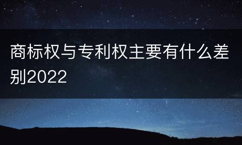 商标权与专利权主要有什么差别2022