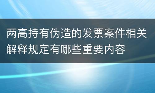 两高持有伪造的发票案件相关解释规定有哪些重要内容