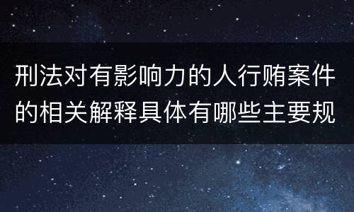 刑法对有影响力的人行贿案件的相关解释具体有哪些主要规定